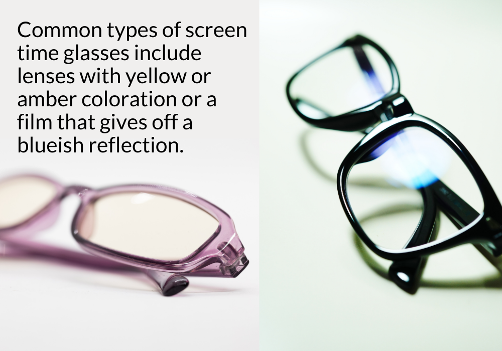 Common types of screen time glasses include lenses with yellow or amber coloration or a film that gives off a blueish reflection. Common types of screen time glasses include lenses with yellow or amber coloration or a film that gives off a blueish reflection.